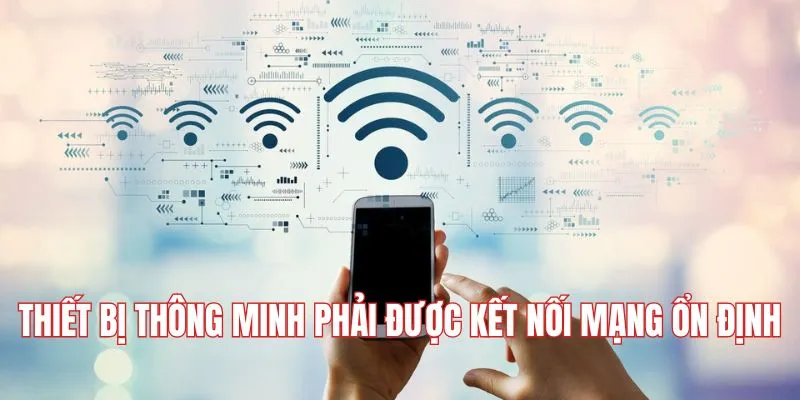 Thiết bị thông minh phải được kết nối mạng ổn định