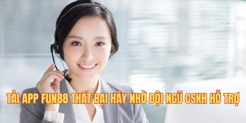 Tải app Fun88 thất bại hãy nhờ đội ngũ CSKH hỗ trợ